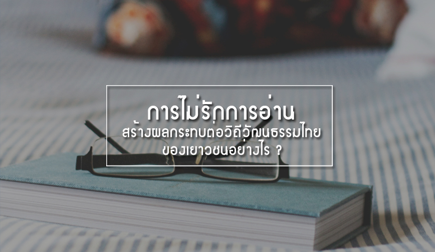 การไม่รักการอ่านสร้างผลกระทบต่อวิถีวัฒนธรรมไทยของเยาวชนอย่างไร ?